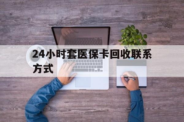 宣威最新24小时套医保卡回收联系方式方法分析(最方便真实的宣威急用钱24小时套医保卡方法)
