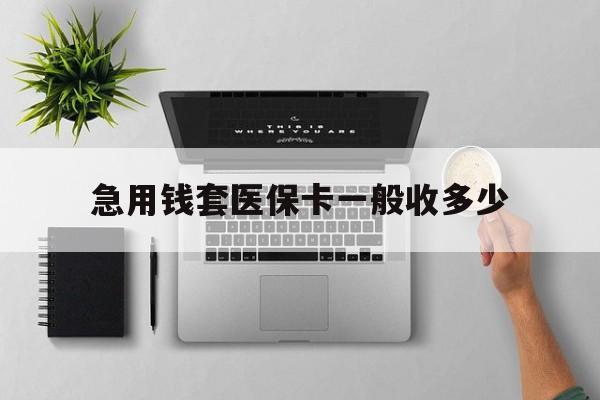宣威最新急用钱套医保卡一般收多少方法分析(最方便真实的宣威套医保卡一般几个点方法)