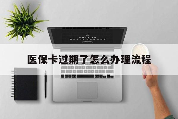 宣威最新医保卡过期了怎么办理流程方法分析(最方便真实的宣威医保卡过期了怎么办理流程图方法)