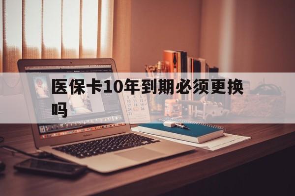 宣威最新医保卡10年到期必须更换吗方法分析(最方便真实的宣威医保卡十年没用了现在还能用吗方法)