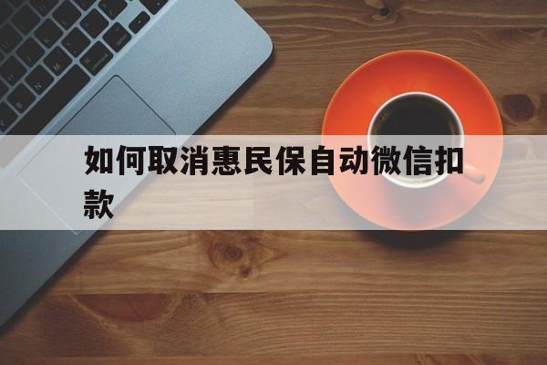 宣威最新如何取消惠民保自动微信扣款方法分析(最方便真实的宣威惠民保怎么续费方法)