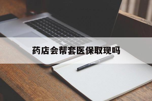 宣威最新药店会帮套医保取现吗方法分析(最方便真实的宣威药店会帮你套现医保卡吗方法)