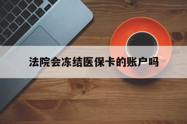 宣威最新法院会冻结医保卡的账户吗方法分析(最方便真实的宣威法院可以冻结医保卡吗法律依据是什么方法)