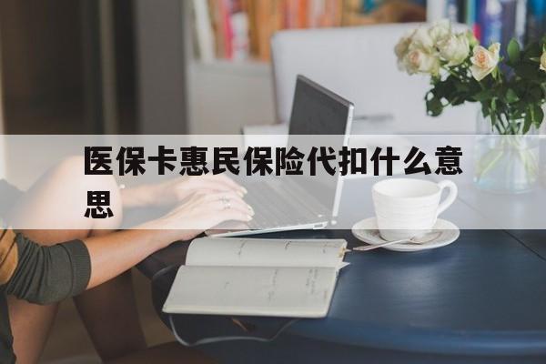 宣威最新医保卡惠民保险代扣什么意思方法分析(最方便真实的宣威医保卡惠民保险代扣什么意思啊方法)