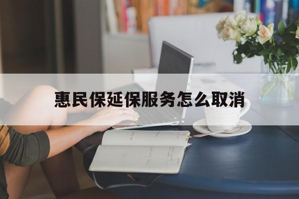 宣威最新惠民保延保服务怎么取消方法分析(最方便真实的宣威惠民保延保服务怎么取消申请方法)