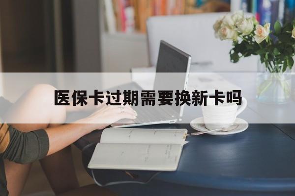 宣威最新医保卡过期需要换新卡吗方法分析(最方便真实的宣威医保卡过期了怎么办理流程方法)