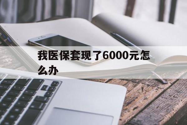 宣威最新我医保套现了6000元怎么办方法分析(最方便真实的宣威我医保套现了6000元怎么办理方法)