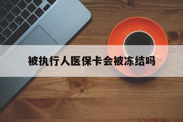 宣威最新被执行人医保卡会被冻结吗方法分析(最方便真实的宣威被执行人 医保方法)